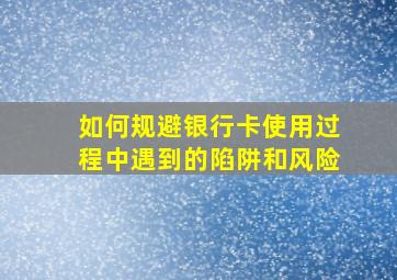 如何规避银行卡使用过程中遇到的陷阱和风险