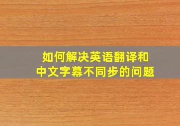 如何解决英语翻译和中文字幕不同步的问题