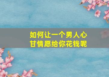 如何让一个男人心甘情愿给你花钱呢