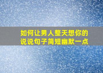 如何让男人整天想你的说说句子简短幽默一点