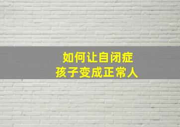 如何让自闭症孩子变成正常人