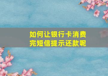 如何让银行卡消费完短信提示还款呢