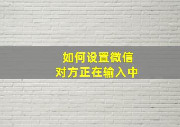 如何设置微信对方正在输入中