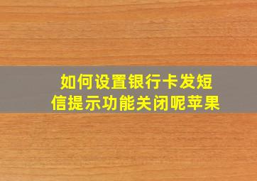 如何设置银行卡发短信提示功能关闭呢苹果