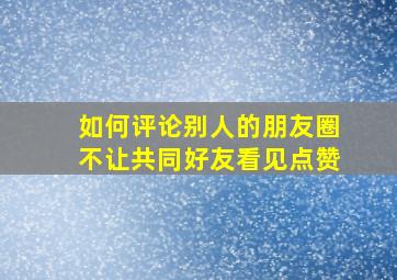 如何评论别人的朋友圈不让共同好友看见点赞