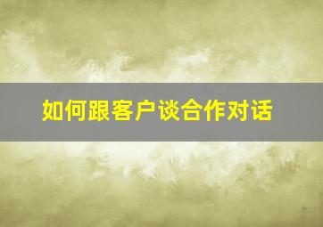 如何跟客户谈合作对话