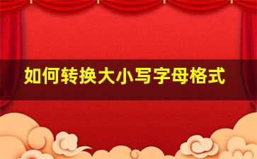 如何转换大小写字母格式