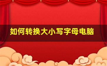 如何转换大小写字母电脑