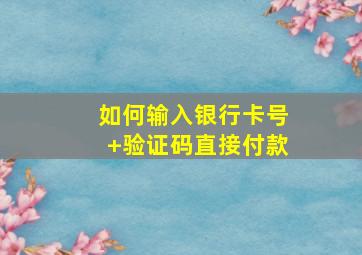 如何输入银行卡号+验证码直接付款