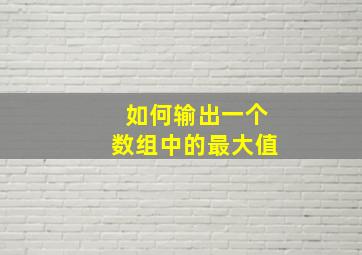 如何输出一个数组中的最大值