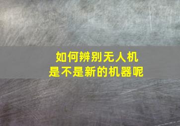 如何辨别无人机是不是新的机器呢