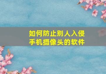 如何防止别人入侵手机摄像头的软件