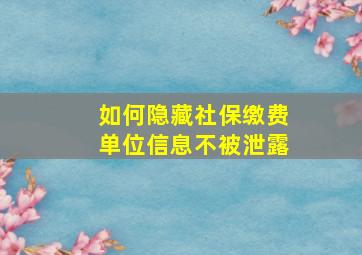 如何隐藏社保缴费单位信息不被泄露