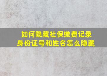 如何隐藏社保缴费记录身份证号和姓名怎么隐藏