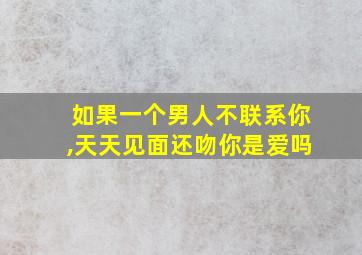 如果一个男人不联系你,天天见面还吻你是爱吗