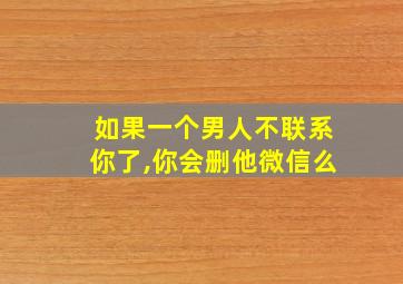 如果一个男人不联系你了,你会删他微信么