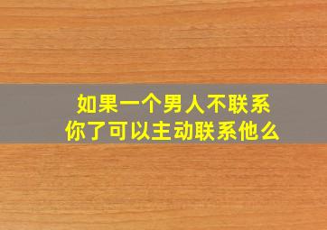 如果一个男人不联系你了可以主动联系他么