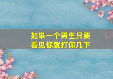 如果一个男生只要看见你就打你几下