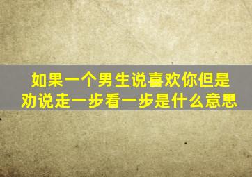 如果一个男生说喜欢你但是劝说走一步看一步是什么意思