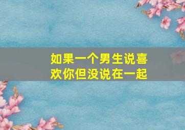 如果一个男生说喜欢你但没说在一起