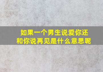 如果一个男生说爱你还和你说再见是什么意思呢