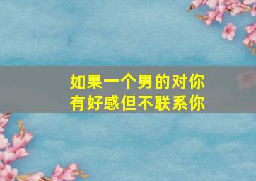 如果一个男的对你有好感但不联系你