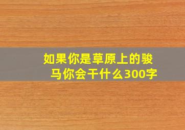 如果你是草原上的骏马你会干什么300字