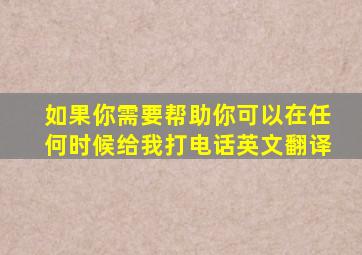 如果你需要帮助你可以在任何时候给我打电话英文翻译