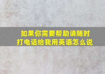 如果你需要帮助请随时打电话给我用英语怎么说