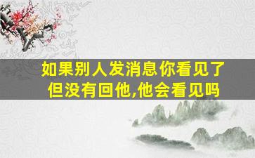 如果别人发消息你看见了但没有回他,他会看见吗