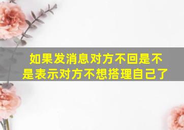 如果发消息对方不回是不是表示对方不想搭理自己了