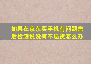 如果在京东买手机有问题售后检测说没有不退货怎么办