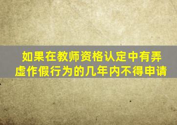 如果在教师资格认定中有弄虚作假行为的几年内不得申请