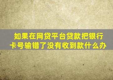 如果在网贷平台贷款把银行卡号输错了没有收到款什么办