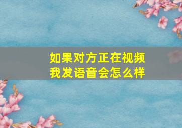 如果对方正在视频我发语音会怎么样