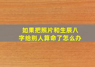 如果把照片和生辰八字给别人算命了怎么办