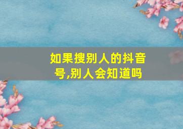 如果搜别人的抖音号,别人会知道吗