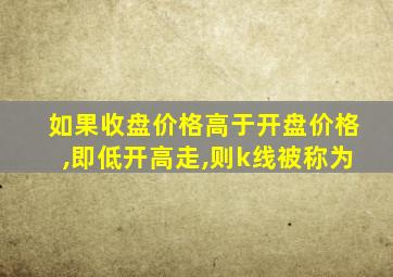 如果收盘价格高于开盘价格,即低开高走,则k线被称为