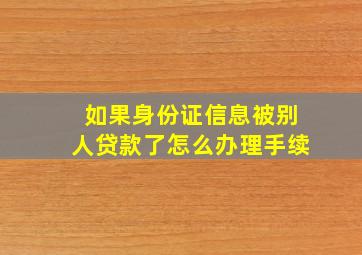 如果身份证信息被别人贷款了怎么办理手续