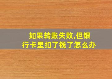 如果转账失败,但银行卡里扣了钱了怎么办