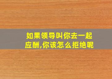 如果领导叫你去一起应酬,你该怎么拒绝呢