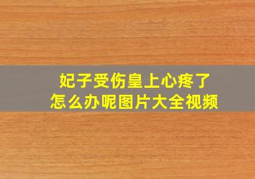 妃子受伤皇上心疼了怎么办呢图片大全视频