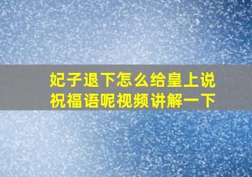 妃子退下怎么给皇上说祝福语呢视频讲解一下