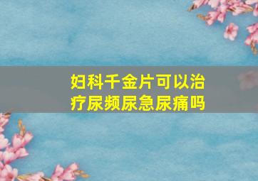 妇科千金片可以治疗尿频尿急尿痛吗