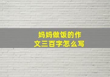 妈妈做饭的作文三百字怎么写