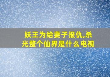 妖王为给妻子报仇,杀光整个仙界是什么电视