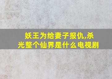 妖王为给妻子报仇,杀光整个仙界是什么电视剧