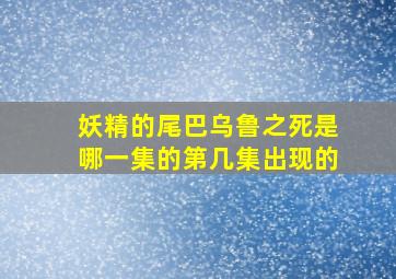 妖精的尾巴乌鲁之死是哪一集的第几集出现的