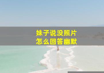 妹子说没照片怎么回答幽默