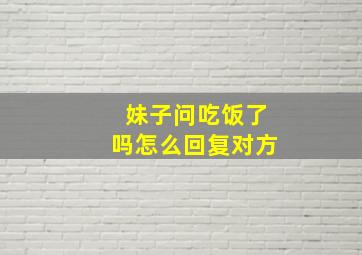 妹子问吃饭了吗怎么回复对方